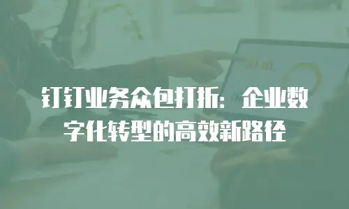 钉钉业务众包打折：企业数字化转型的高效新路径