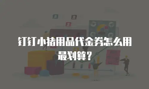 钉钉小猪用品代金券怎么用最划算？