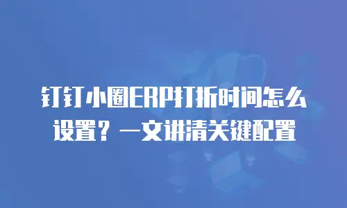 钉钉小圈ERP打折时间怎么设置？一文讲清关键配置