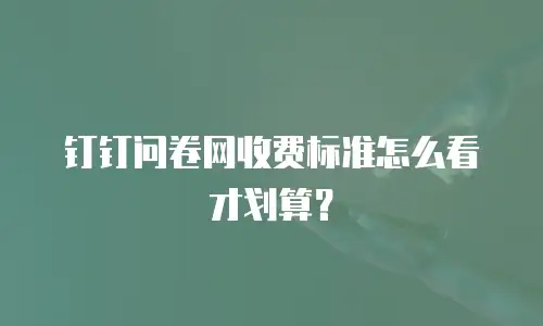 钉钉问卷网收费标准怎么看才划算？
