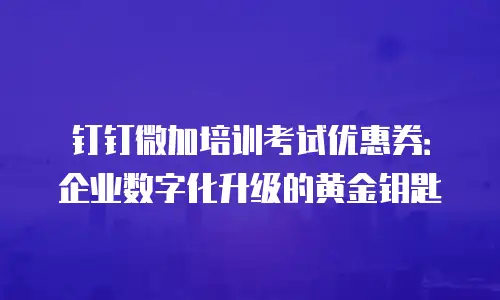 钉钉微加培训考试优惠券：企业数字化升级的黄金钥匙