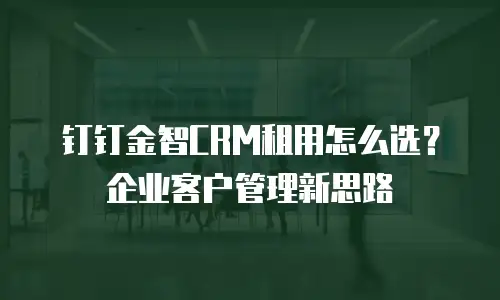 钉钉金智CRM租用怎么选？企业客户管理新思路