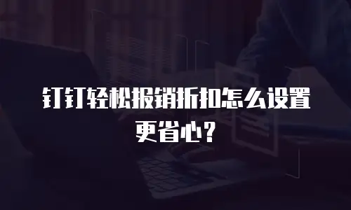 钉钉轻松报销折扣怎么设置更省心？