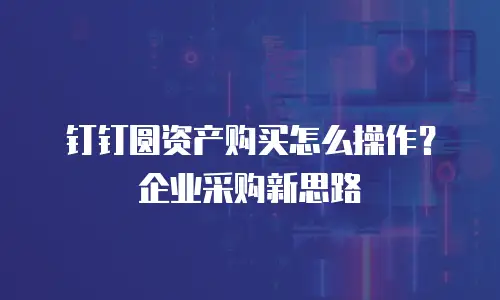 钉钉圆资产购买怎么操作？企业采购新思路