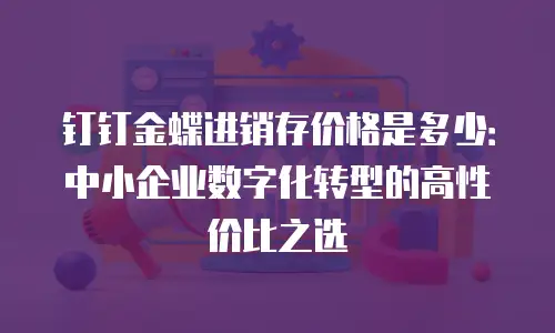钉钉金蝶进销存价格是多少：中小企业数字化转型的高性价比之选