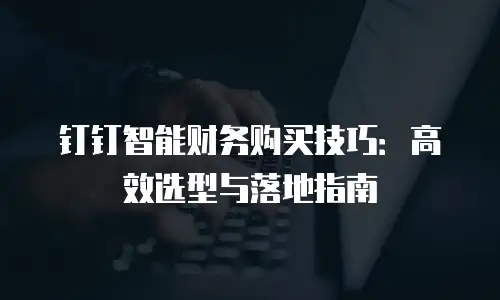 钉钉智能财务购买技巧：高效选型与落地指南