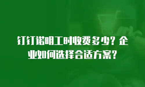 钉钉诺明工时收费多少？企业如何选择合适方案？