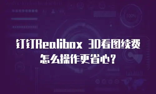 钉钉Realibox 3D看图续费怎么操作更省心？