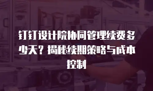钉钉设计院协同管理续费多少天？揭秘续期策略与成本控制