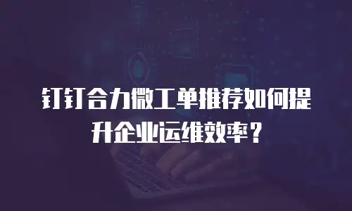 钉钉合力微工单推荐如何提升企业运维效率？