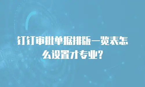 钉钉审批单据排版一览表怎么设置才专业？