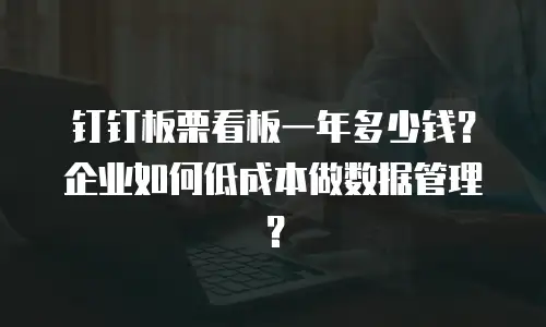 钉钉板栗看板一年多少钱？企业如何低成本做数据管理？