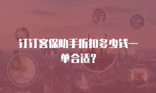 钉钉客保助手折扣多少钱一单合适？