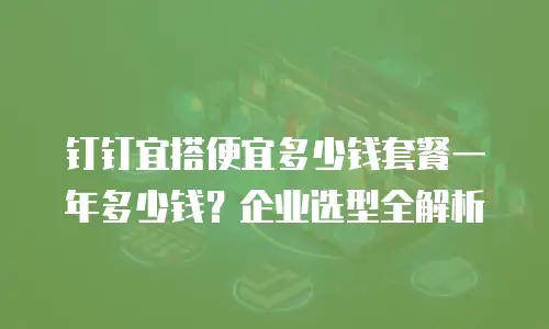 钉钉宜搭便宜多少钱套餐一年多少钱？企业选型全解析