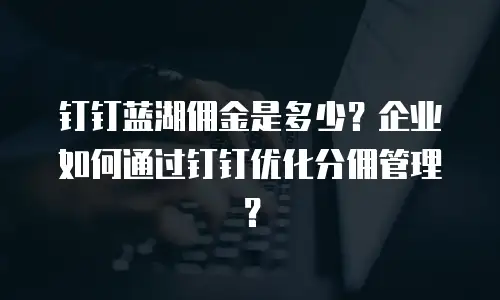 钉钉蓝湖佣金是多少？企业如何通过钉钉优化分佣管理？