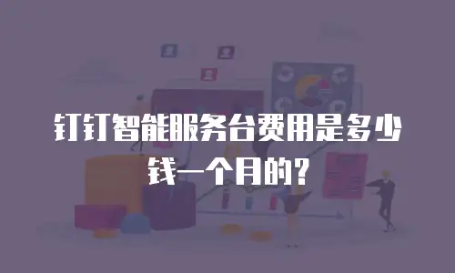 钉钉智能服务台费用是多少钱一个月的？