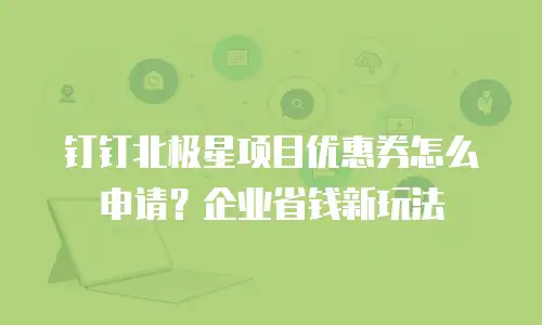 钉钉北极星项目优惠券怎么申请？企业省钱新玩法