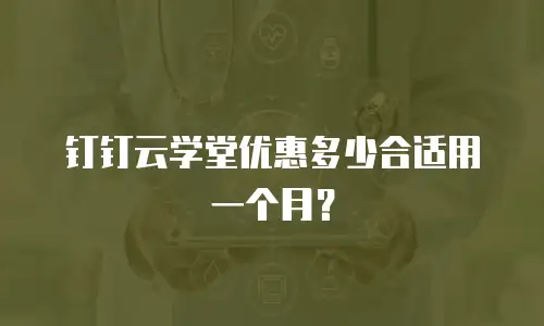钉钉云学堂优惠多少合适用一个月？
