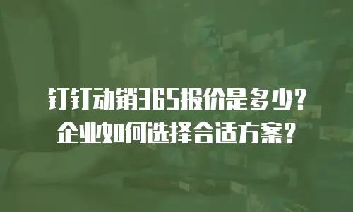钉钉动销365报价是多少？企业如何选择合适方案？