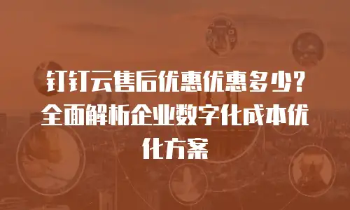 钉钉云售后优惠优惠多少？全面解析企业数字化成本优化方案