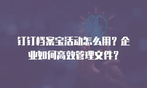 钉钉档案宝活动怎么用？企业如何高效管理文件？