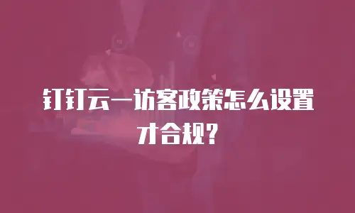 钉钉云一访客政策怎么设置才合规？