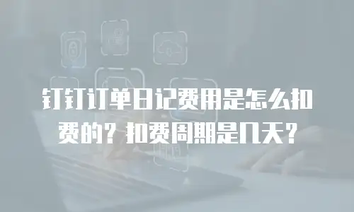 钉钉订单日记费用是怎么扣费的？扣费周期是几天？