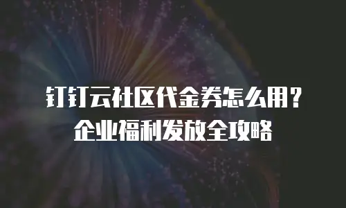 钉钉云社区代金券怎么用？企业福利发放全攻略