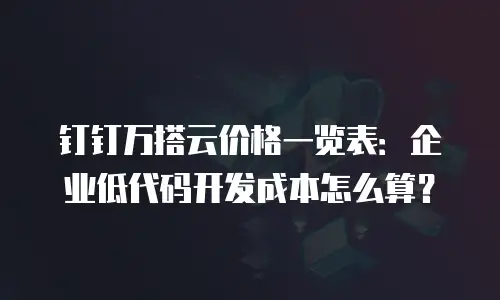 钉钉万搭云价格一览表：企业低代码开发成本怎么算？
