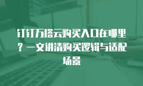 钉钉万搭云购买入口在哪里？一文讲清购买逻辑与适配场景