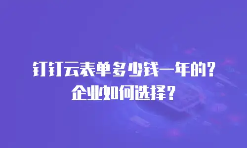 钉钉云表单多少钱一年的？企业如何选择？