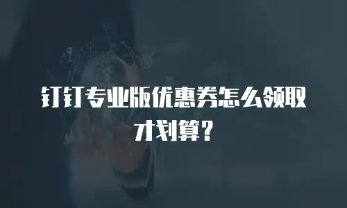 钉钉专业版优惠券怎么领取才划算？
