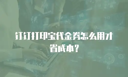钉钉打印宝代金券怎么用才省成本？