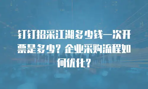 钉钉招采江湖多少钱一次开票是多少？企业采购流程如何优化？