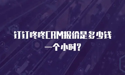 钉钉咚咚CRM报价是多少钱一个小时？