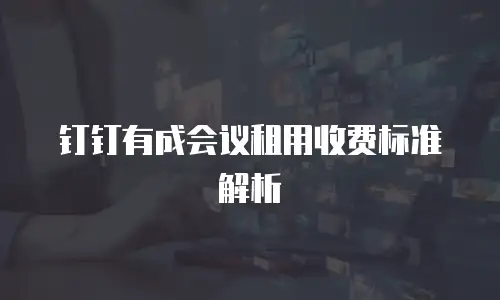 钉钉有成会议租用收费标准解析