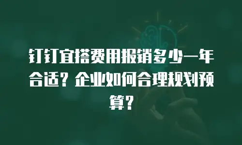 钉钉宜搭费用报销多少一年合适？企业如何合理规划预算？