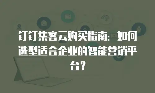 钉钉集客云购买指南：如何选型适合企业的智能营销平台？
