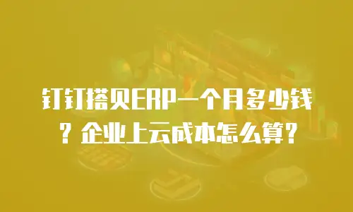 钉钉搭贝ERP一个月多少钱？企业上云成本怎么算？