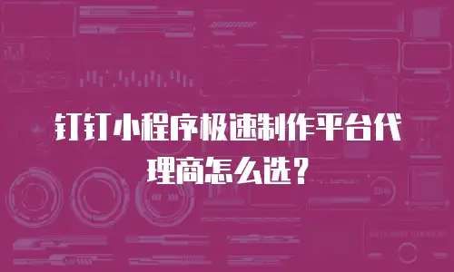 钉钉小程序极速制作平台代理商怎么选？