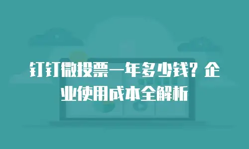 钉钉微投票一年多少钱？企业使用成本全解析