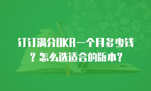 钉钉满分OKR一个月多少钱？怎么选适合的版本？