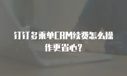 钉钉多乘单CRM续费怎么操作更省心？
