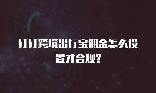 钉钉跨境出行宝佣金怎么设置才合规？