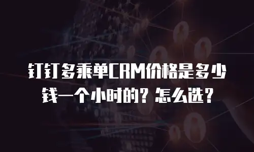 钉钉多乘单CRM价格是多少钱一个小时的？怎么选？