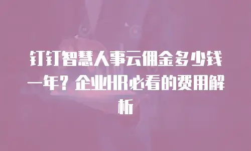 钉钉智慧人事云佣金多少钱一年？企业HR必看的费用解析