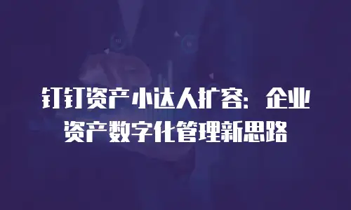 钉钉资产小达人扩容：企业资产数字化管理新思路