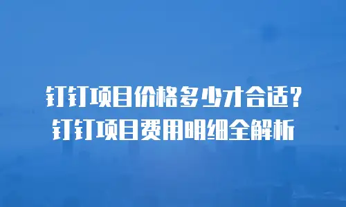 钉钉项目价格多少才合适？钉钉项目费用明细全解析