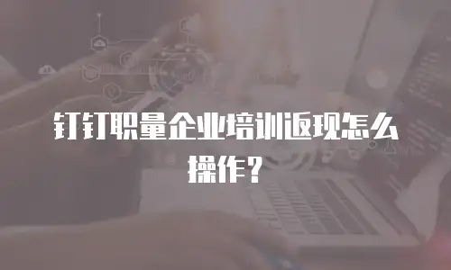 钉钉职量企业培训返现怎么操作？