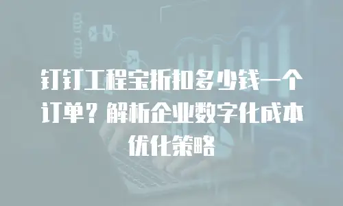 钉钉工程宝折扣多少钱一个订单？解析企业数字化成本优化策略